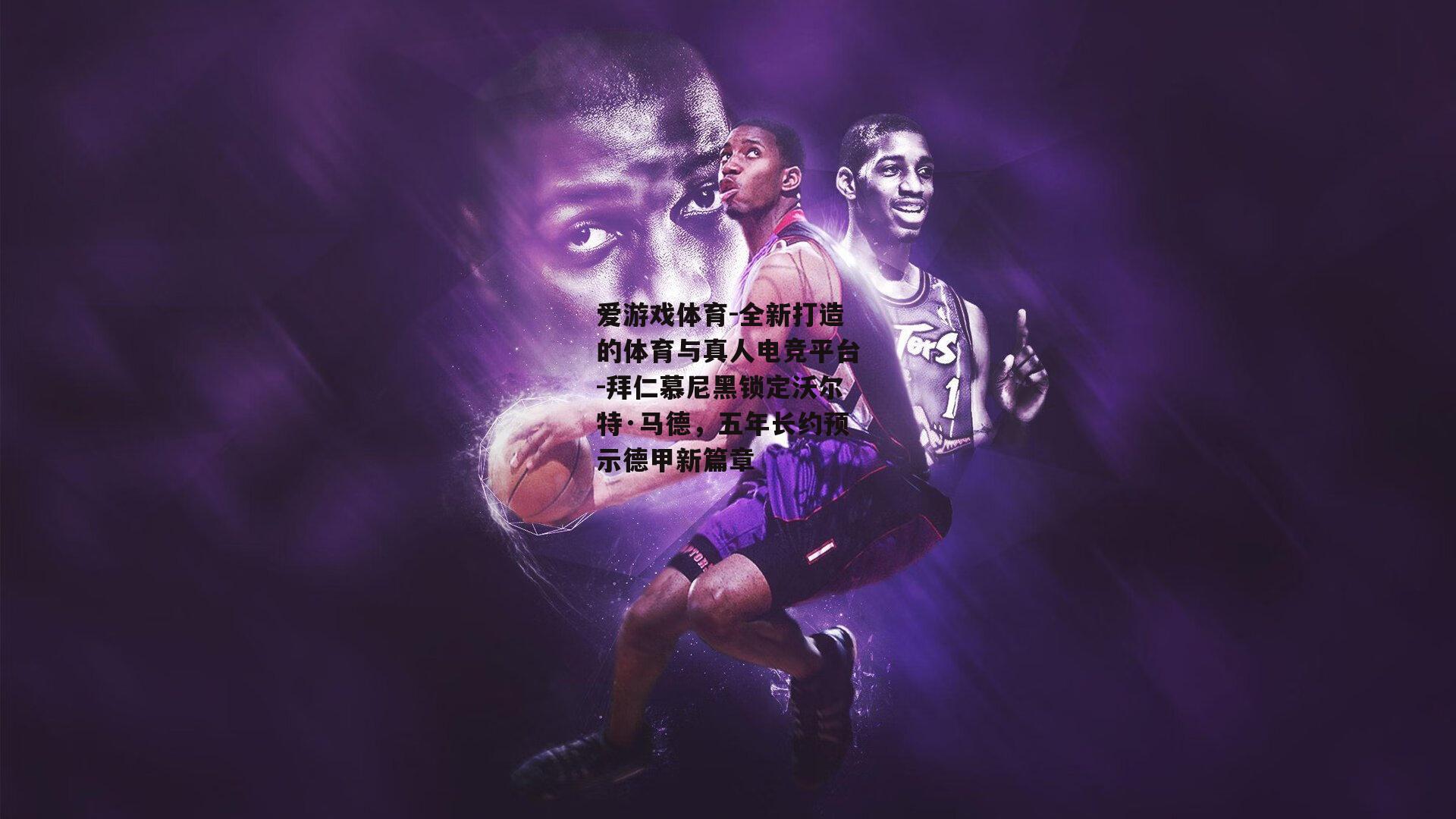 拜仁慕尼黑锁定沃尔特·马德，五年长约预示德甲新篇章